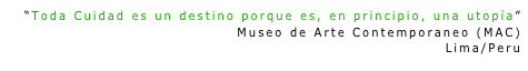 “Toda Cuidad es un destino porque es, en principio, una utopía”
Museo de Arte Contemporaneo (MAC)
Lima/Peru